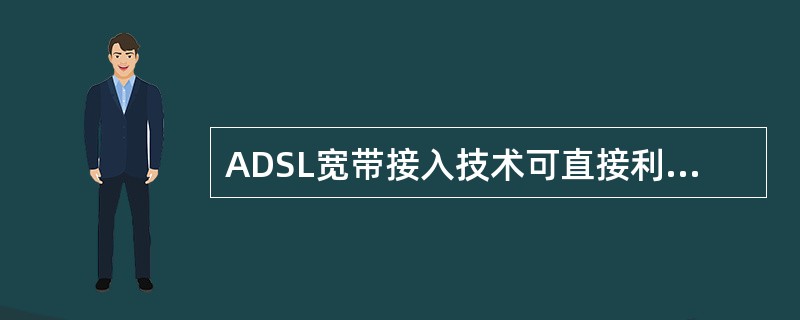 ADSL宽带接入技术可直接利用现有的用户电话线。