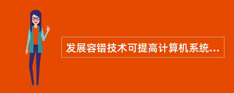 发展容错技术可提高计算机系统的可靠性。利用元件冗余可保证在局部有故障情况下系统的