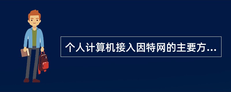 个人计算机接入因特网的主要方式是PPP拨号接入方式。