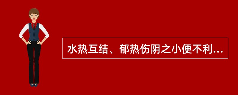 水热互结、郁热伤阴之小便不利证；治用（）