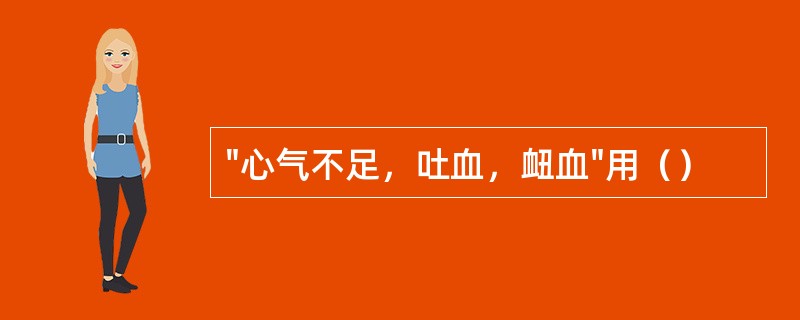 "心气不足，吐血，衄血"用（）