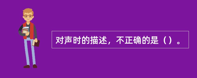 对声时的描述，不正确的是（）。