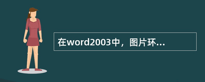 在word2003中，图片环绕方式的设置有（）