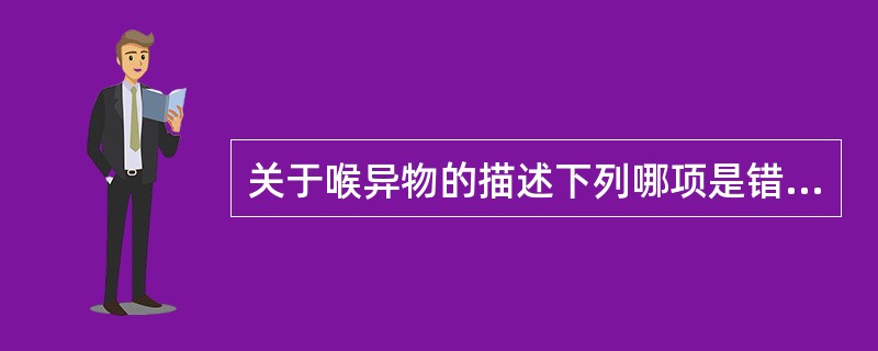 关于喉异物的描述下列哪项是错误的（）。