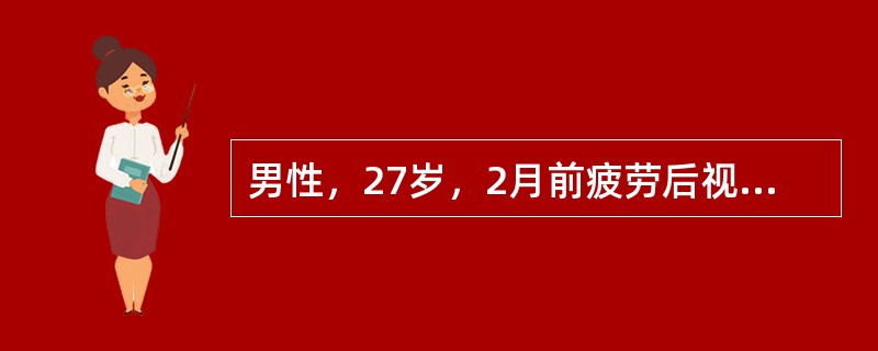 男性，27岁，2月前疲劳后视力减退，未经治疗约20余日好转，近1周感冒后出现双下