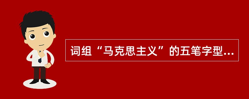 词组“马克思主义”的五笔字型编码为（）。