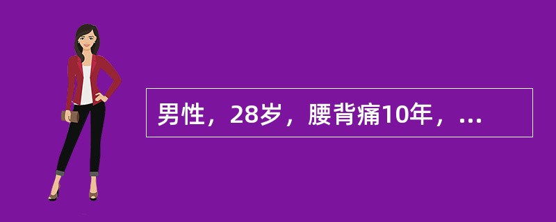 男性，28岁，腰背痛10年，开始时腰骶部疼痛向双臀部放射。曾在县医院诊断为腰椎间