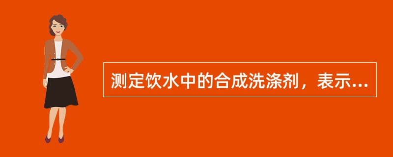 测定饮水中的合成洗涤剂，表示饮水是否受到生活污水污染，如从饮水中测出合成洗涤剂为