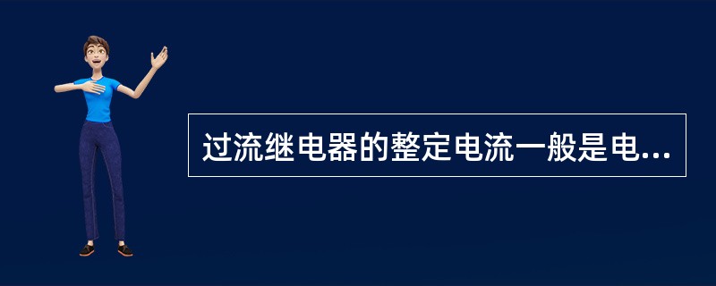 过流继电器的整定电流一般是电动机额定电流的2.25~2.5倍。（）