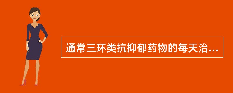 通常三环类抗抑郁药物的每天治疗剂量为（）。