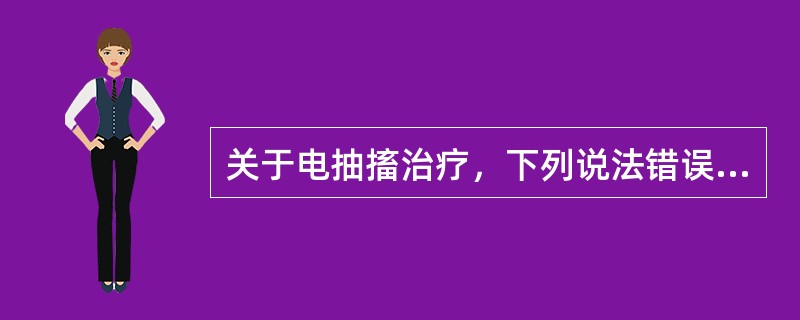 关于电抽搐治疗，下列说法错误的是（）。