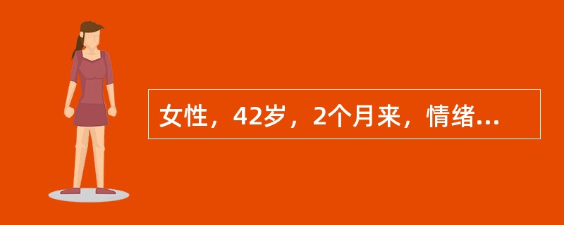 女性，42岁，2个月来，情绪低落，兴趣索然，自觉高兴不起来，生不如死，自己的脑子