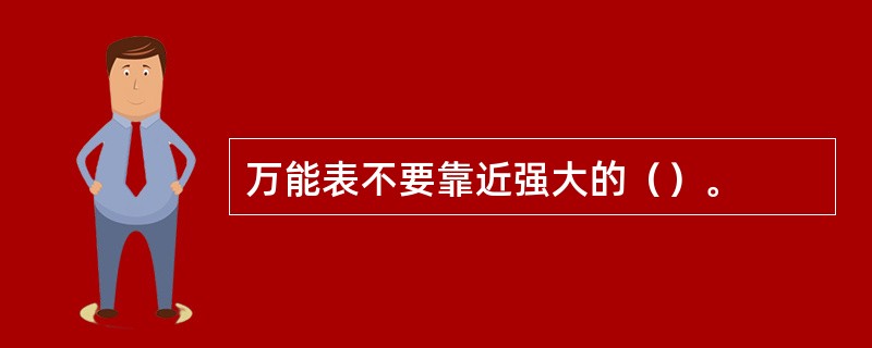 万能表不要靠近强大的（）。