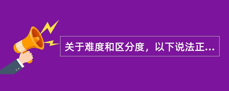 关于难度和区分度，以下说法正确的是（）。