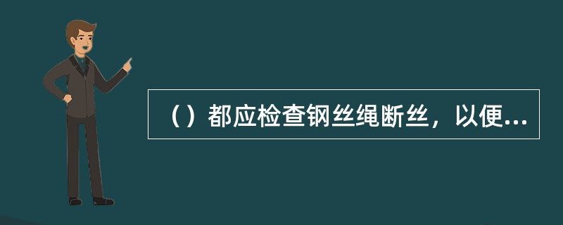 （）都应检查钢丝绳断丝，以便及时发现故障。