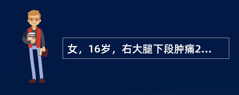 女，16岁，右大腿下段肿痛2个月，夜间痛加剧，无畏寒发热。查体：右膝上方肿胀．皮