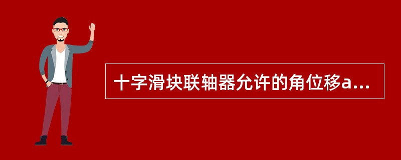 十字滑块联轴器允许的角位移a≤（）。