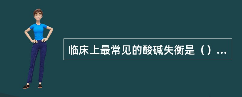 临床上最常见的酸碱失衡是（）。幽门梗阻病人可发生（）。