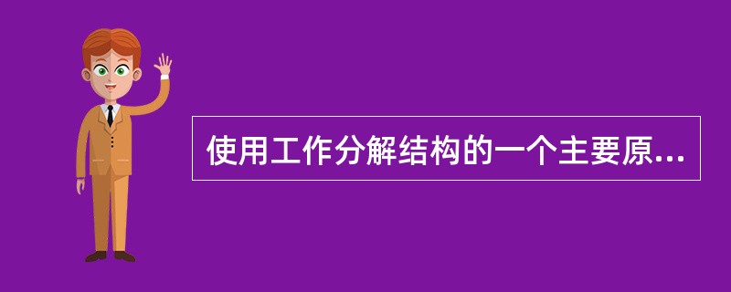 使用工作分解结构的一个主要原因是（）