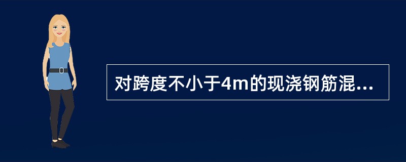 对跨度不小于4m的现浇钢筋混凝土梁、板，当模板设计无要求时，起拱高度一般为跨度的