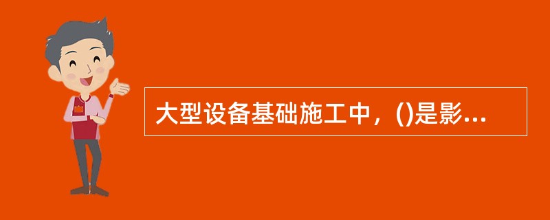 大型设备基础施工中，()是影响工程进度、质量，降低工程造价的一个重要方面。