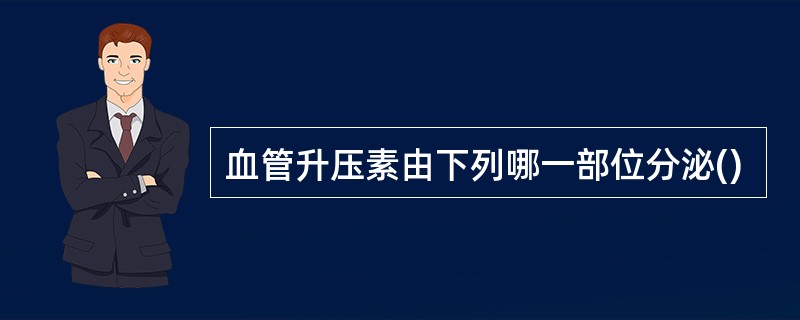 血管升压素由下列哪一部位分泌()