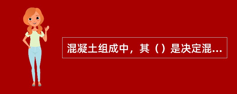 混凝土组成中，其（）是决定混凝土强度及其和易性的重要指标。