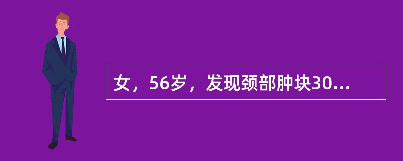 女，56岁，发现颈部肿块30天，颈部肿大，无红肿热痛，无呼吸困难，无吞咽困难，无