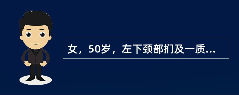 女，50岁，左下颈部扪及一质硬、表面高低不平的包块，约半年，肿块逐渐增大，现感吞