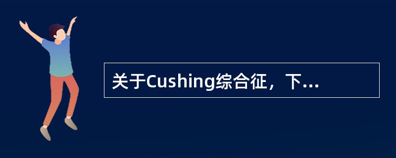 关于Cushing综合征，下列哪项不正确()