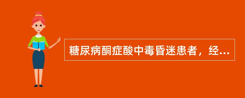 糖尿病酮症酸中毒昏迷患者，经静脉滴注小剂量胰岛素、大量补液及积极补碱后，神志转清