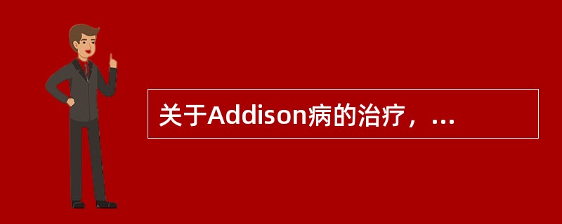 关于Addison病的治疗，叙述正确的有（）。