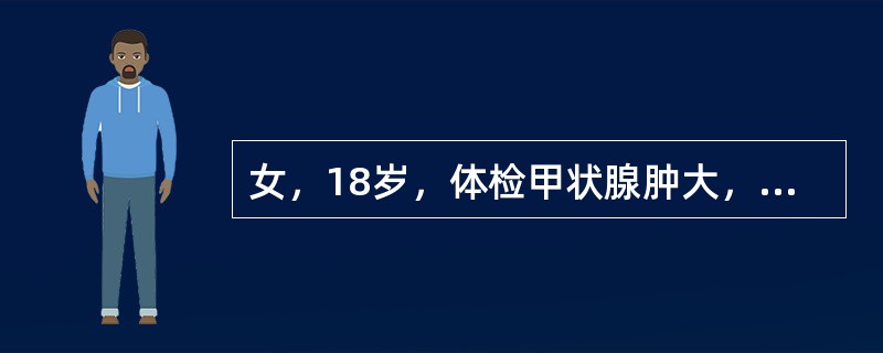 女，18岁，体检甲状腺肿大，无不适症状，查体：甲状腺弥漫性肿大，T10.0μg/