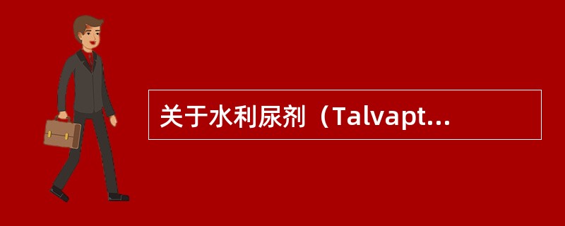 关于水利尿剂（Talvaptan）的应用，叙述错误的有（）。