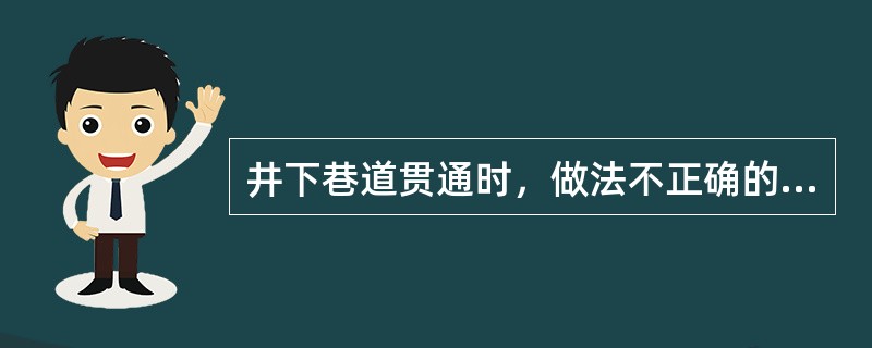 井下巷道贯通时，做法不正确的是()