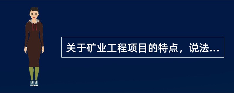 关于矿业工程项目的特点，说法比较合理的是()。