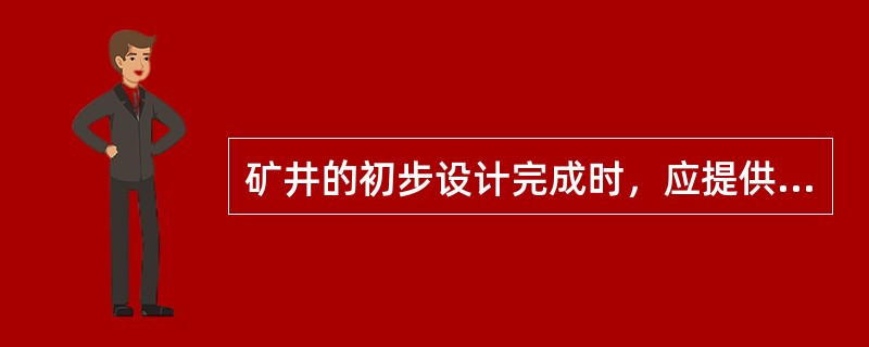 矿井的初步设计完成时，应提供的文件包括()。