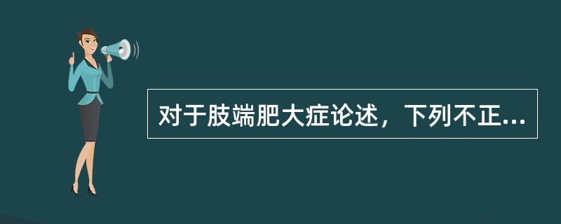 对于肢端肥大症论述，下列不正确的是（）。