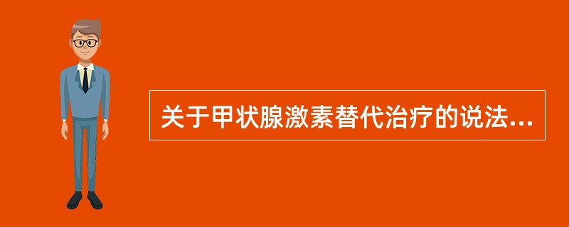 关于甲状腺激素替代治疗的说法错误的是()