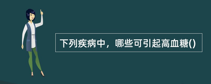 下列疾病中，哪些可引起高血糖()