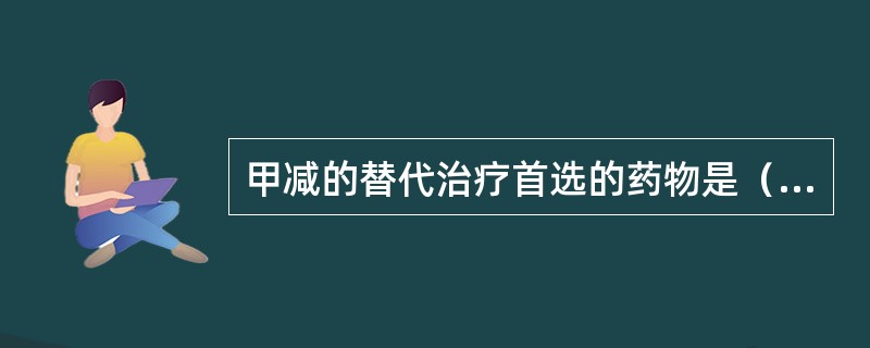 甲减的替代治疗首选的药物是（）。