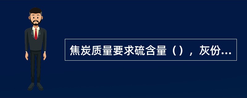 焦炭质量要求硫含量（），灰份要低。