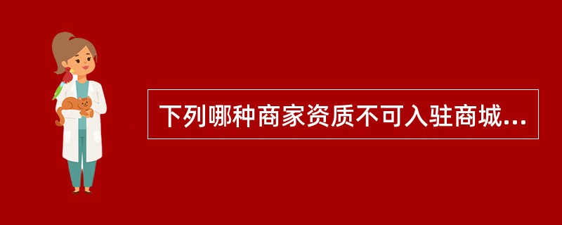 下列哪种商家资质不可入驻商城？（）