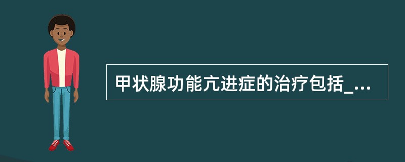 甲状腺功能亢进症的治疗包括_______、_______、______。