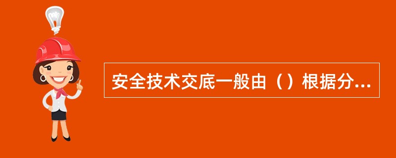 安全技术交底一般由（）根据分部分项工程的具体要求、特点和危险因素编写。