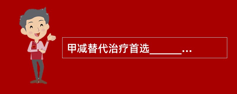 甲减替代治疗首选______，其半衰期为______天。