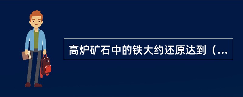 高炉矿石中的铁大约还原达到（）%。