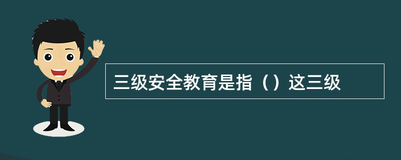 三级安全教育是指（）这三级