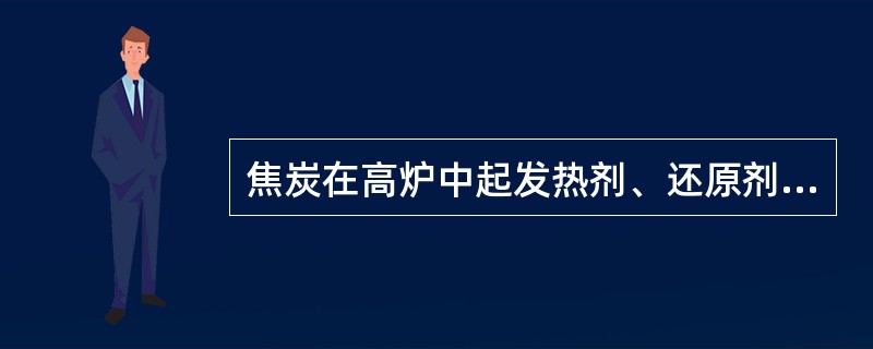焦炭在高炉中起发热剂、还原剂、（）三个作用。