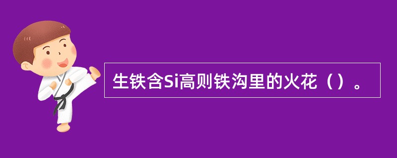 生铁含Si高则铁沟里的火花（）。